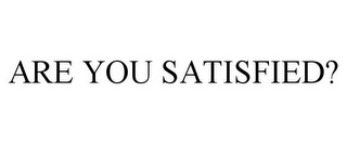 ARE YOU SATISFIED?