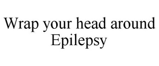 WRAP YOUR HEAD AROUND EPILEPSY