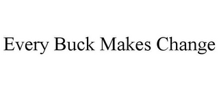 EVERY BUCK MAKES CHANGE