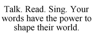 TALK. READ. SING. YOUR WORDS HAVE THE POWER TO SHAPE THEIR WORLD.