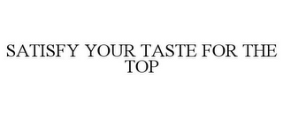 SATISFY YOUR TASTE FOR THE TOP