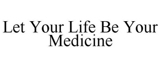 LET YOUR LIFE BE YOUR MEDICINE