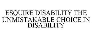 ESQUIRE DISABILITY THE UNMISTAKABLE CHOICE IN DISABILITY