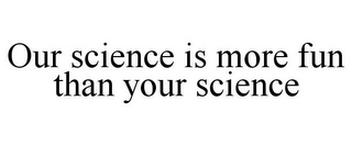 OUR SCIENCE IS MORE FUN THAN YOUR SCIENCE