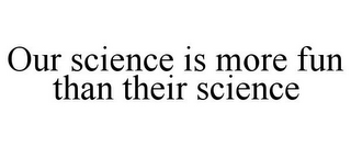 OUR SCIENCE IS MORE FUN THAN THEIR SCIENCE