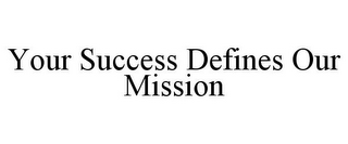 YOUR SUCCESS DEFINES OUR MISSION