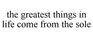 THE GREATEST THINGS IN LIFE COME FROM THE SOLE