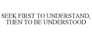 SEEK FIRST TO UNDERSTAND, THEN TO BE UNDERSTOOD