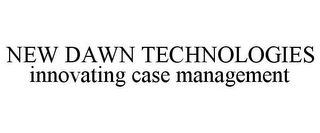 NEW DAWN TECHNOLOGIES INNOVATING CASE MANAGEMENT