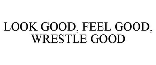 LOOK GOOD, FEEL GOOD, WRESTLE GOOD