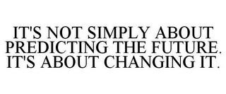 IT'S NOT SIMPLY ABOUT PREDICTING THE FUTURE. IT'S ABOUT CHANGING IT.