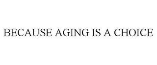 BECAUSE AGING IS A CHOICE