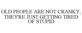 OLD PEOPLE ARE NOT CRANKY, THEY'RE JUST GETTING TIRED OF STUPID