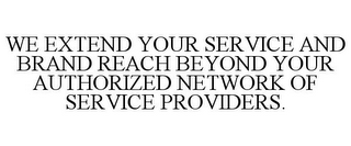 WE EXTEND YOUR SERVICE AND BRAND REACH BEYOND YOUR AUTHORIZED NETWORK OF SERVICE PROVIDERS.