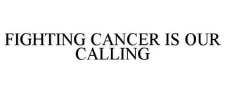 FIGHTING CANCER IS OUR CALLING