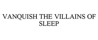 VANQUISH THE VILLAINS OF SLEEP