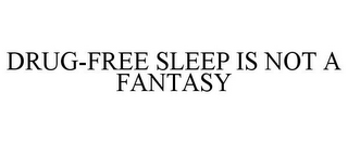 DRUG-FREE SLEEP IS NOT A FANTASY