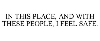 IN THIS PLACE, AND WITH THESE PEOPLE, I FEEL SAFE.