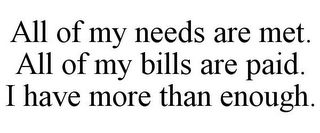 ALL OF MY NEEDS ARE MET. ALL OF MY BILLS ARE PAID. I HAVE MORE THAN ENOUGH.