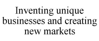 INVENTING UNIQUE BUSINESSES AND CREATING NEW MARKETS