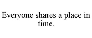 EVERYONE SHARES A PLACE IN TIME.