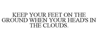 KEEP YOUR FEET ON THE GROUND WHEN YOUR HEAD'S IN THE CLOUDS.