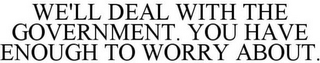 WE'LL DEAL WITH THE GOVERNMENT. YOU HAVE ENOUGH TO WORRY ABOUT.