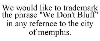 WE WOULD LIKE TO TRADEMARK THE PHRASE "WE DON'T BLUFF" IN ANY REFERNCE TO THE CITY OF MEMPHIS.
