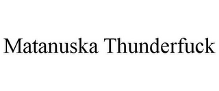 MATANUSKA THUNDERFUCK