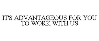 IT'S ADVANTAGEOUS FOR YOU TO WORK WITH US