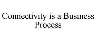 CONNECTIVITY IS A BUSINESS PROCESS