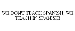 WE DON'T TEACH SPANISH; WE TEACH IN SPANISH!