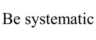 BE SYSTEMATIC