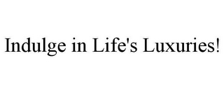 INDULGE IN LIFE'S LUXURIES!