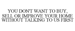 YOU DON'T WANT TO BUY, SELL OR IMPROVE YOUR HOME WITHOUT TALKING TO US FIRST