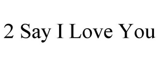 2 SAY I LOVE YOU