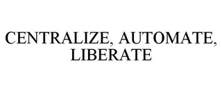 CENTRALIZE, AUTOMATE, LIBERATE