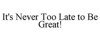 IT'S NEVER TOO LATE TO BE GREAT!