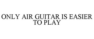 ONLY AIR GUITAR IS EASIER TO PLAY