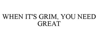 WHEN IT'S GRIM, YOU NEED GREAT