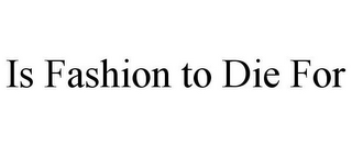 IS FASHION TO DIE FOR