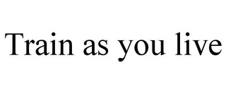 TRAIN AS YOU LIVE