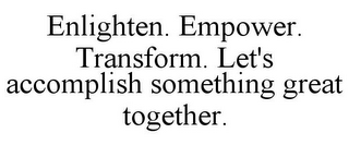 ENLIGHTEN. EMPOWER. TRANSFORM. LET'S ACCOMPLISH SOMETHING GREAT TOGETHER.