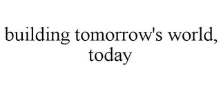 BUILDING TOMORROW'S WORLD, TODAY