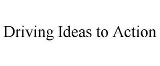DRIVING IDEAS TO ACTION