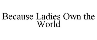 BECAUSE LADIES OWN THE WORLD