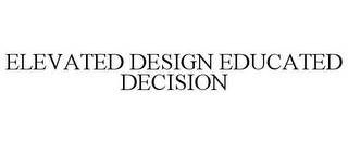 ELEVATED DESIGN EDUCATED DECISION