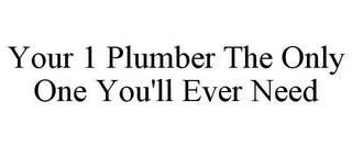 YOUR 1 PLUMBER THE ONLY ONE YOU'LL EVER NEED