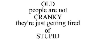 OLD PEOPLE ARE NOT CRANKY THEY'RE JUST GETTING TIRED OF STUPID