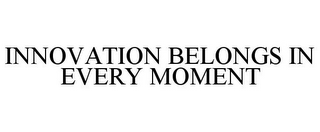 INNOVATION BELONGS IN EVERY MOMENT